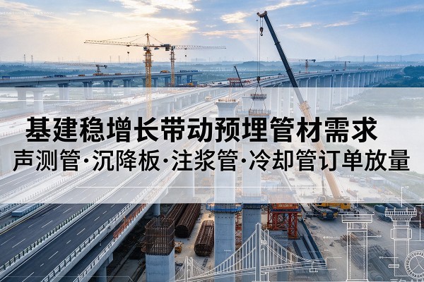 常山基建稳增长带动预埋监测管材需求，声测管、沉降板、注浆管订单持续放量